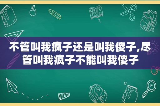 不管叫我疯子还是叫我傻子,尽管叫我疯子不能叫我傻子