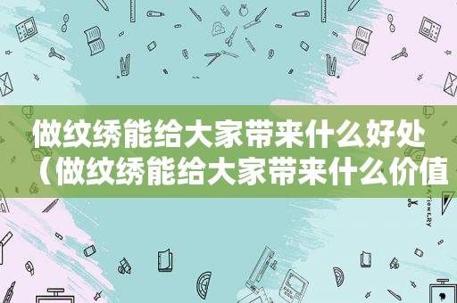 做纹绣能给大家带来什么好处（做纹绣能给大家带来什么价值）