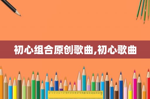 初心组合原创歌曲,初心歌曲