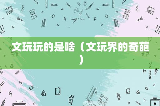 文玩玩的是啥（文玩界的奇葩）