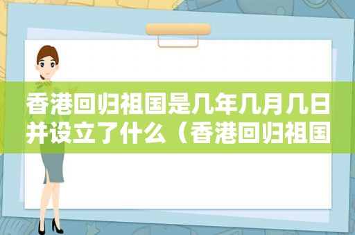 香港回归祖国是几年几月几日并设立了什么（香港回归祖国是几年几月几日星期几）