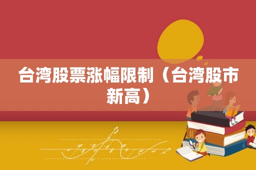 台湾股票涨幅限制（台湾股市新高）