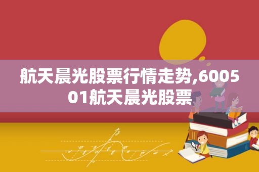 航天晨光股票行情走势,600501航天晨光股票