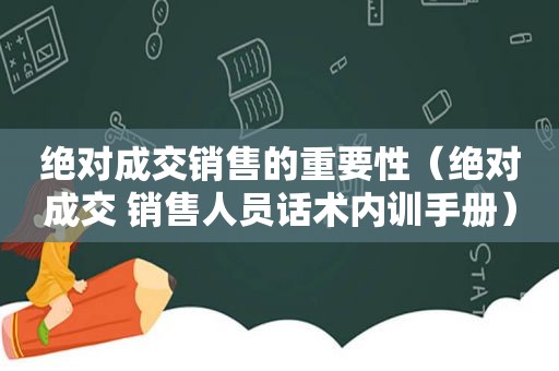 绝对成交销售的重要性（绝对成交 销售人员话术内训手册）