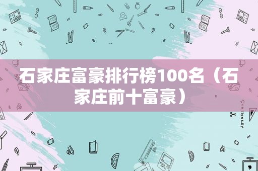 石家庄富豪排行榜100名（石家庄前十富豪）