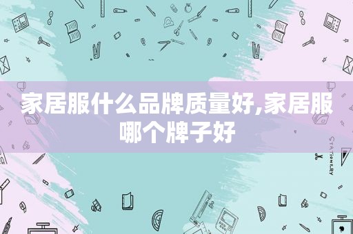 家居服什么品牌质量好,家居服哪个牌子好