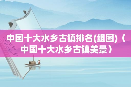 中国十大水乡古镇排名(组图)（中国十大水乡古镇美景）