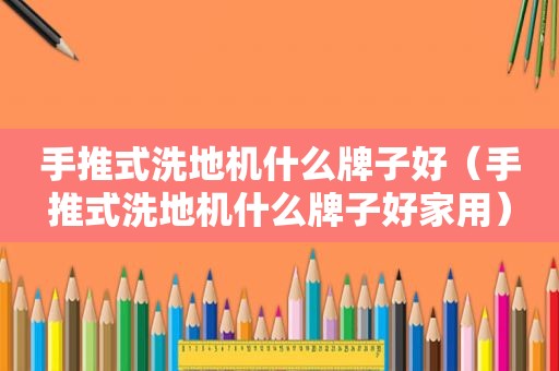 手推式洗地机什么牌子好（手推式洗地机什么牌子好家用）