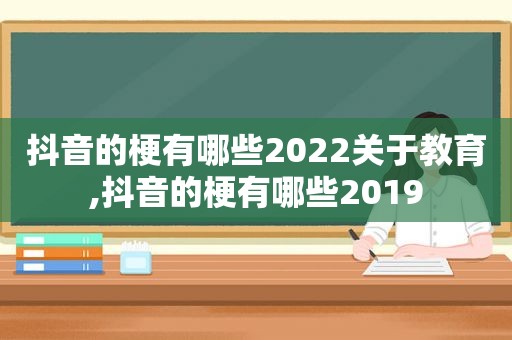 抖音的梗有哪些2022关于教育,抖音的梗有哪些2019