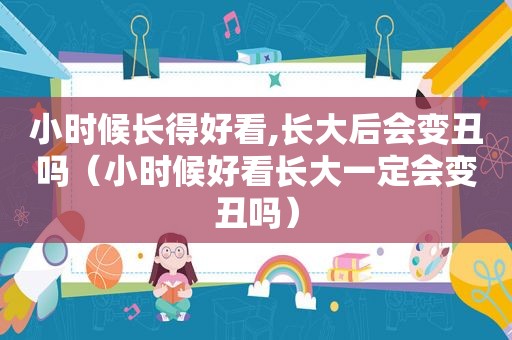 小时候长得好看,长大后会变丑吗（小时候好看长大一定会变丑吗）