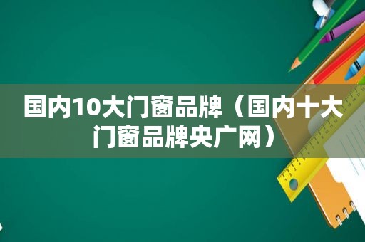 国内10大门窗品牌（国内十大门窗品牌央广网）