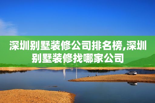 深圳别墅装修公司排名榜,深圳别墅装修找哪家公司