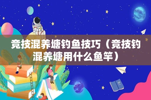 竞技混养塘钓鱼技巧（竞技钓混养塘用什么鱼竿）