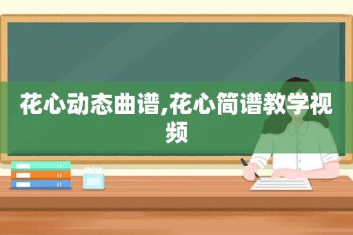 花心动态曲谱,花心简谱教学视频