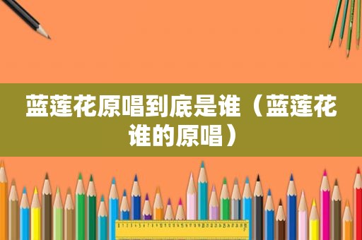 蓝莲花原唱到底是谁（蓝莲花谁的原唱）