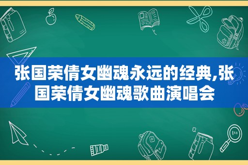 张国荣倩女幽魂永远的经典,张国荣倩女幽魂歌曲演唱会