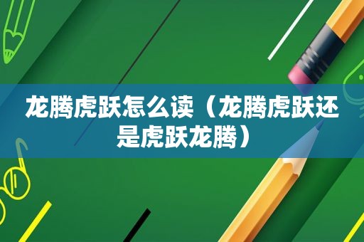 龙腾虎跃怎么读（龙腾虎跃还是虎跃龙腾）