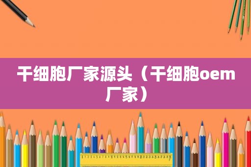 干细胞厂家源头（干细胞oem厂家）
