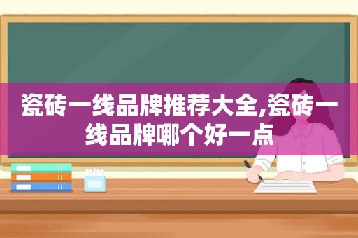 瓷砖一线品牌推荐大全,瓷砖一线品牌哪个好一点