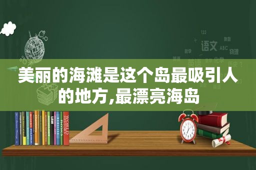 美丽的海滩是这个岛最吸引人的地方,最漂亮海岛