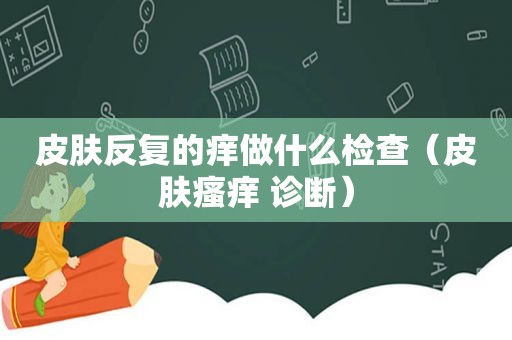 皮肤反复的痒做什么检查（皮肤瘙痒 诊断）