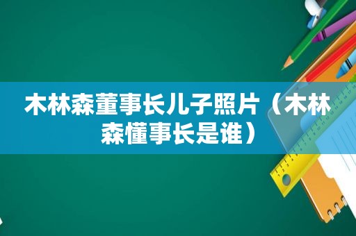 木林森董事长儿子照片（木林森懂事长是谁）