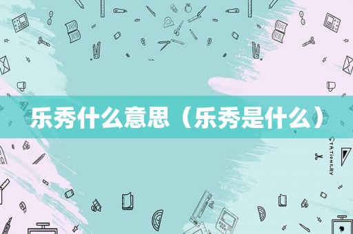 乐秀什么意思（乐秀是什么）