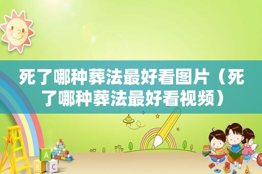 死了哪种葬法最好看图片（死了哪种葬法最好看视频）