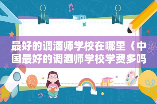 最好的调酒师学校在哪里（中国最好的调酒师学校学费多吗）