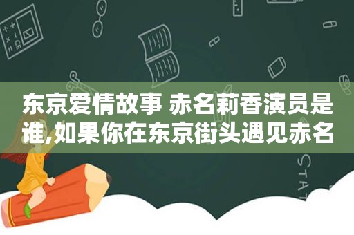 东京爱情故事 赤名莉香演员是谁,如果你在东京街头遇见赤名莉香,请告诉她我爱她