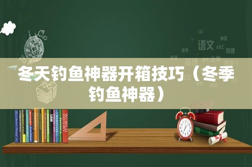 冬天钓鱼神器开箱技巧（冬季钓鱼神器）