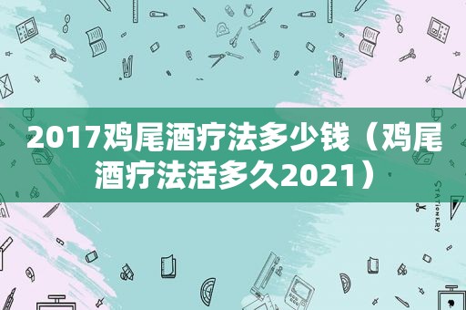 2017鸡尾酒疗法多少钱（鸡尾酒疗法活多久2021）