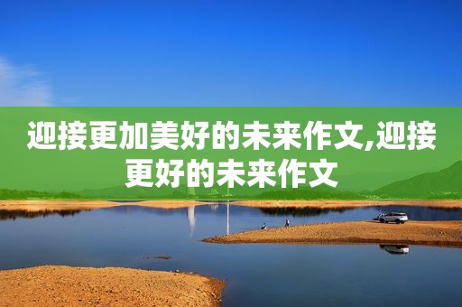 迎接更加美好的未来作文,迎接更好的未来作文
