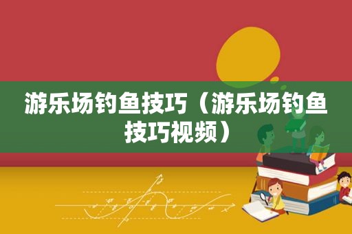游乐场钓鱼技巧（游乐场钓鱼技巧视频）