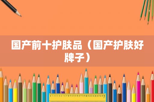 国产前十护肤品（国产护肤好牌子）