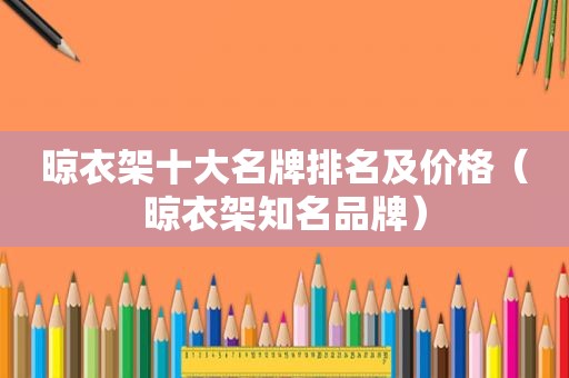 晾衣架十大名牌排名及价格（晾衣架知名品牌）