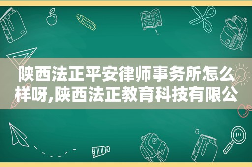 陕西法正平安律师事务所怎么样呀,陕西法正教育科技有限公司怎么样