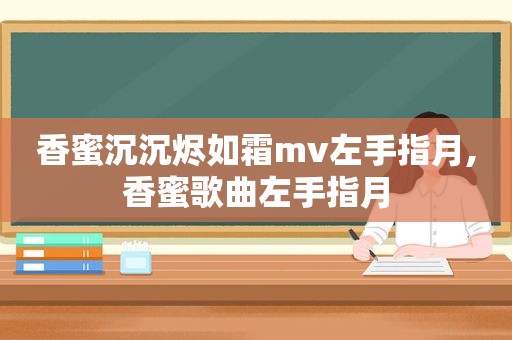 香蜜沉沉烬如霜mv左手指月,香蜜歌曲左手指月