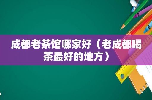成都老茶馆哪家好（老成都喝茶最好的地方）
