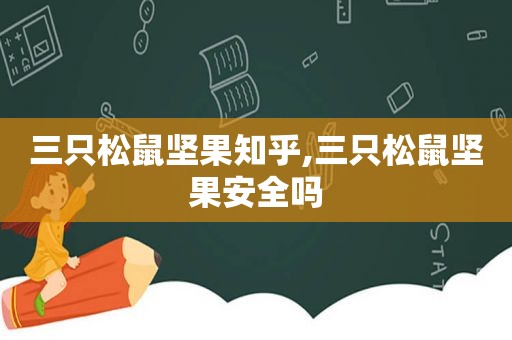 三只松鼠坚果知乎,三只松鼠坚果安全吗