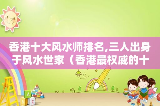 香港十大风水师排名,三人出身于风水世家（香港最权威的十大风水师揭晓）