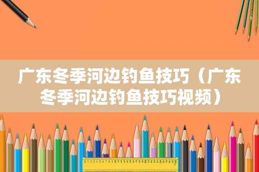 广东冬季河边钓鱼技巧（广东冬季河边钓鱼技巧视频）
