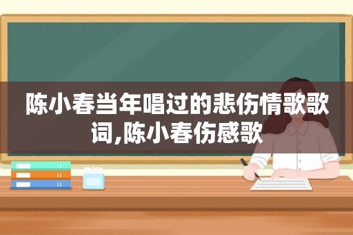 陈小春当年唱过的悲伤情歌歌词,陈小春伤感歌