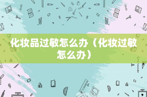 化妆品过敏怎么办（化妆过敏怎么办）
