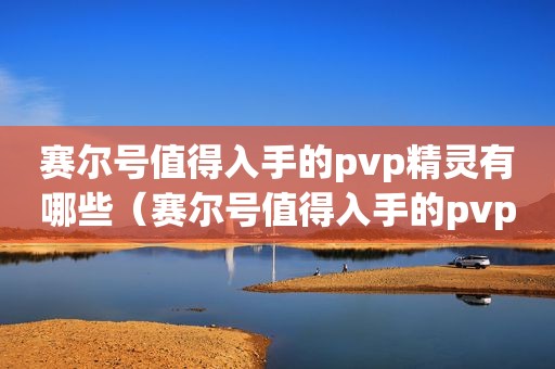 赛尔号值得入手的pvp精灵有哪些（赛尔号值得入手的pvp精灵推荐）