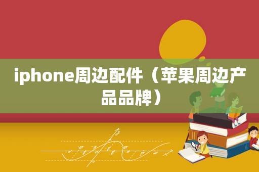 iphone周边配件（苹果周边产品品牌）