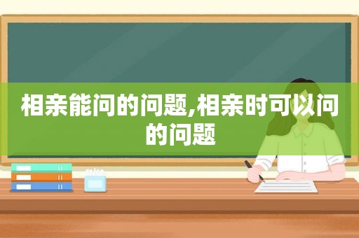 相亲能问的问题,相亲时可以问的问题