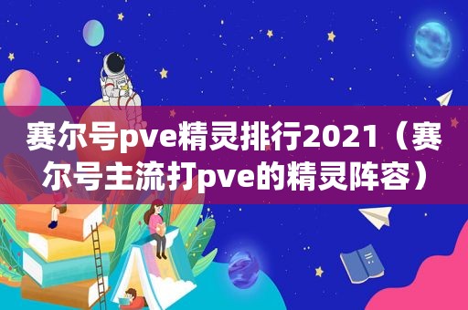 赛尔号pve精灵排行2021（赛尔号主流打pve的精灵阵容）