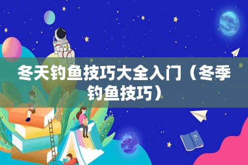 冬天钓鱼技巧大全入门（冬季钓鱼技巧）