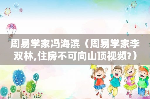 周易学家冯海滨（周易学家李双林,住房不可向山顶视频?）